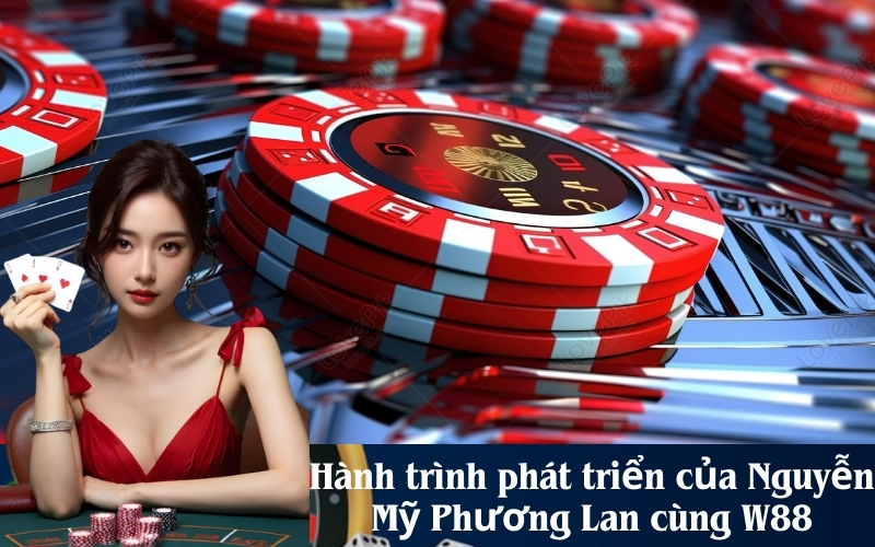 Hành trình phát triển của Nguyễn Mỹ Phương Lan cùng W88